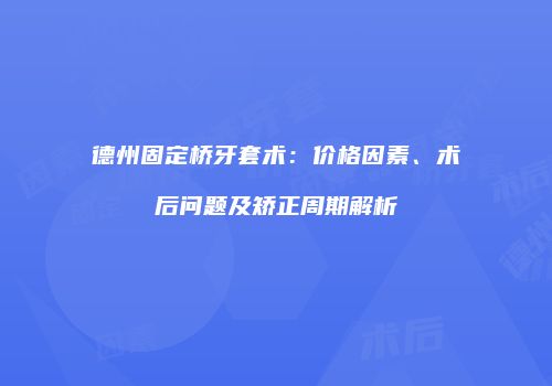 德州固定桥牙套术：价格因素、术后问题及矫正周期解析