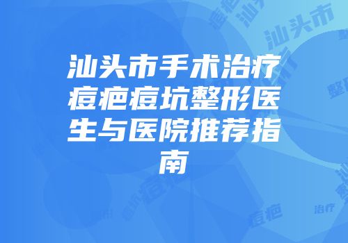 汕头市手术治疗痘疤痘坑整形医生与医院推荐指南