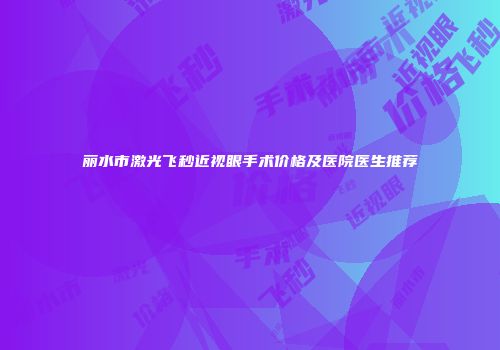 丽水市激光飞秒近视眼手术价格及医院医生推荐