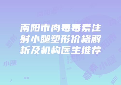 南阳市肉毒毒素注射小腿塑形价格解析及机构医生推荐