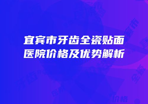 宜宾市牙齿全瓷贴面医院价格及优势解析