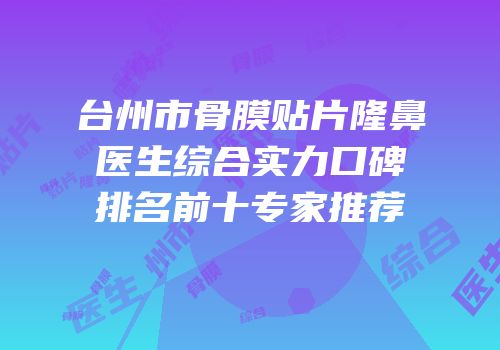 台州市骨膜贴片隆鼻医生综合实力口碑排名前十专家推荐