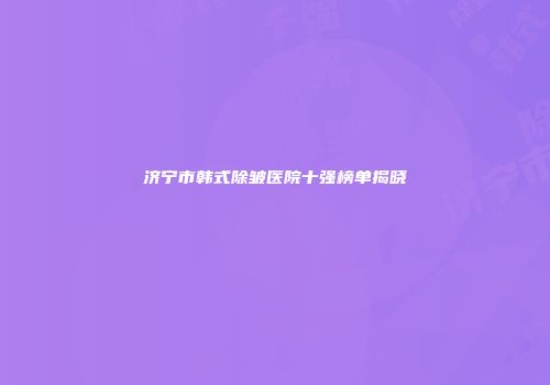 济宁市韩式除皱医院十强榜单揭晓
