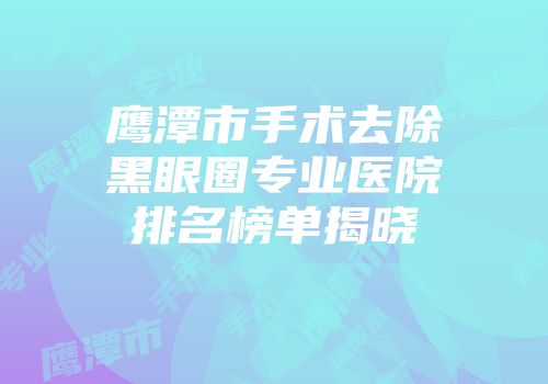 鹰潭市手术去除黑眼圈专业医院排名榜单揭晓