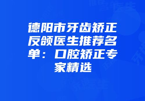 德阳市牙齿矫正反颌医生推荐名单：口腔矫正专家精选