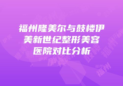 福州隆美尔与鼓楼伊美新世纪整形美容医院对比分析