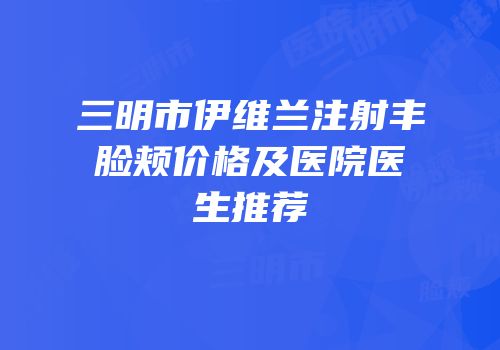 三明市伊维兰注射丰脸颊价格及医院医生推荐