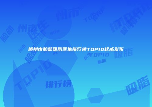 柳州市脸部吸脂医生排行榜TOP10权威发布
