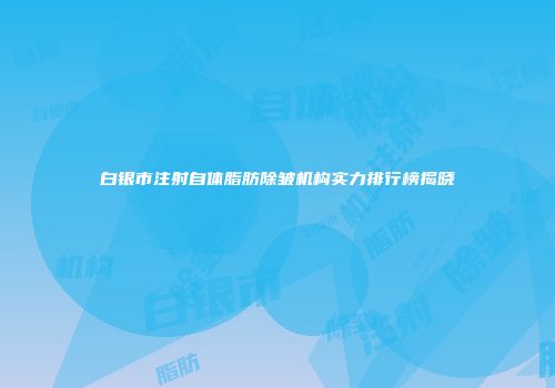 白银市注射自体脂肪除皱机构实力排行榜揭晓