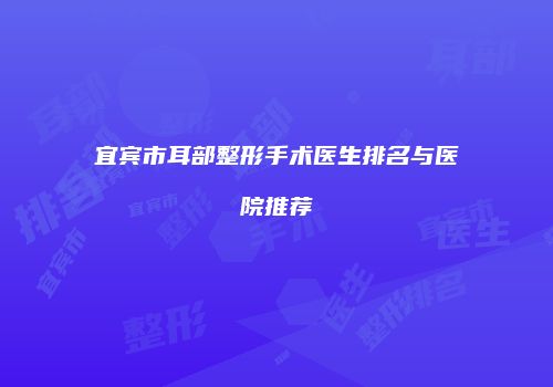 宜宾市耳部整形手术医生排名与医院推荐