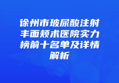 徐州市玻尿酸注射丰面颊术医院实力榜前十名单及详情解析