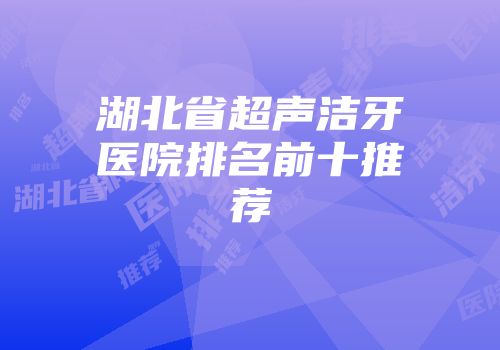 湖北省超声洁牙医院排名前十推荐