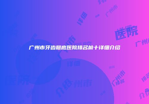 广州市牙齿髓底医院排名前十详细介绍