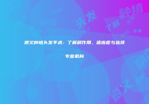 遵义种植头发手术：了解副作用、适应症与选择专业机构