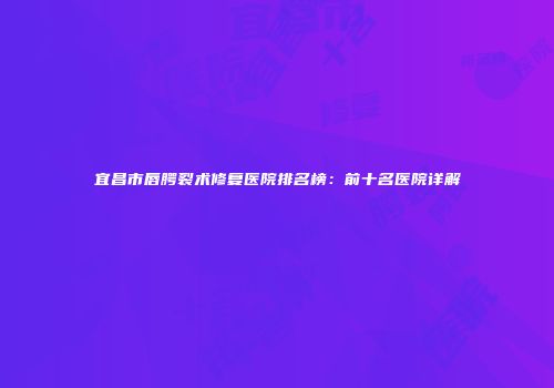 宜昌市唇腭裂术修复医院排名榜：前十名医院详解