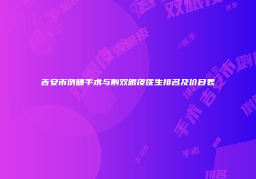 吉安市倒睫手术与割双眼皮医生排名及价目表