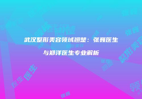 武汉整形美容领域翘楚：张巍医生与郑洋医生专业解析