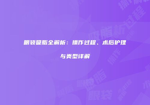 眼袋吸脂全解析：操作过程、术后护理与类型详解
