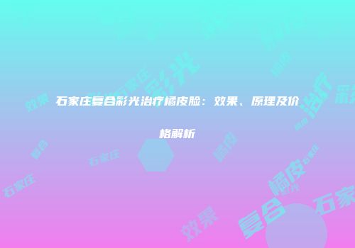 石家庄复合彩光治疗橘皮脸：效果、原理及价格解析