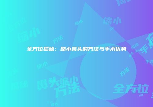 全方位揭秘：缩小鼻头的方法与手术优势