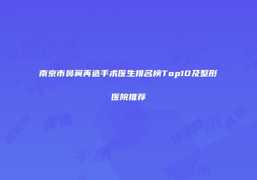 南京市鼻翼再造手术医生排名榜Top10及整形医院推荐