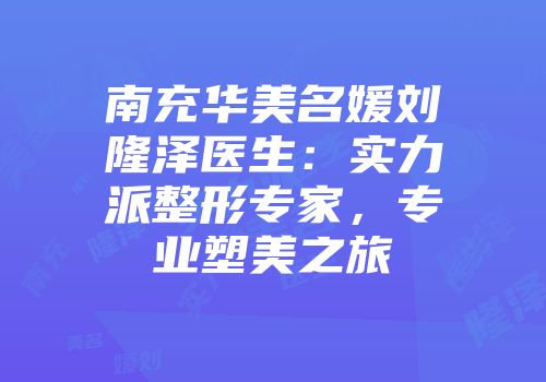 南充华美名媛刘隆泽医生：实力派整形专家，专业塑美之旅