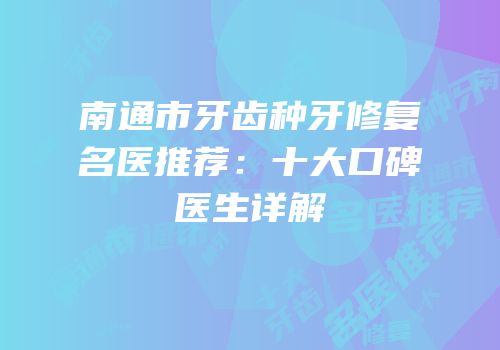 南通市牙齿种牙修复名医推荐：十大口碑医生详解