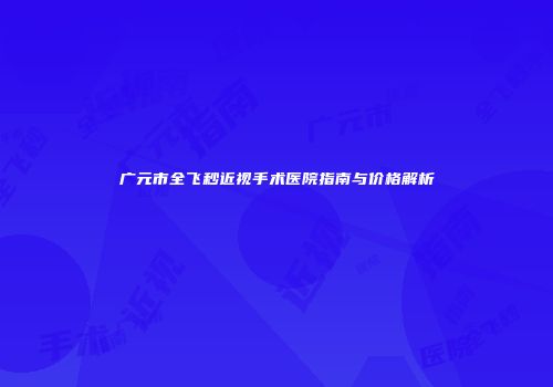 广元市全飞秒近视手术医院指南与价格解析