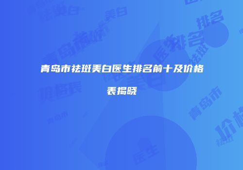 青岛市祛斑美白医生排名前十及价格表揭晓