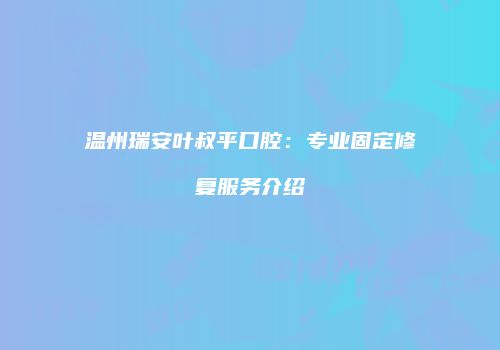 温州瑞安叶叔平口腔：专业固定修复服务介绍