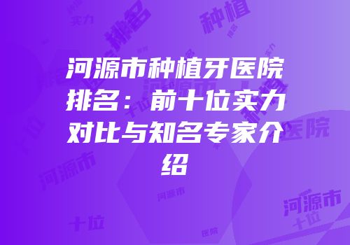 河源市种植牙医院排名：前十位实力对比与知名专家介绍