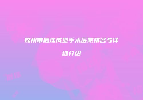 锦州市唇珠成型手术医院排名与详细介绍