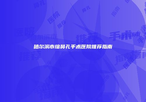 哈尔滨市缩鼻孔手术医院推荐指南