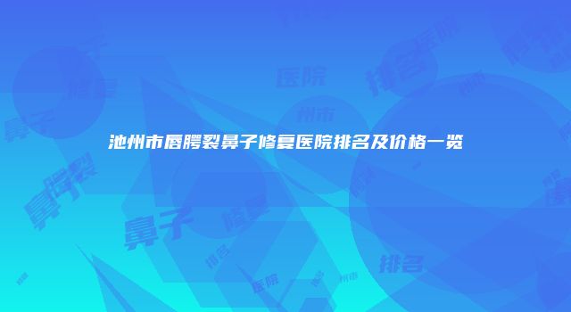 池州市唇腭裂鼻子修复医院排名及价格一览