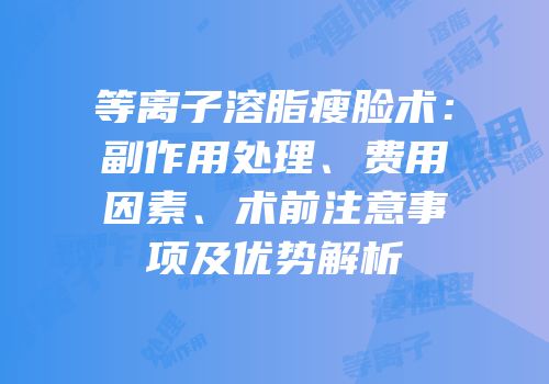 等离子溶脂瘦脸术：副作用处理、费用因素、术前注意事项及优势解析