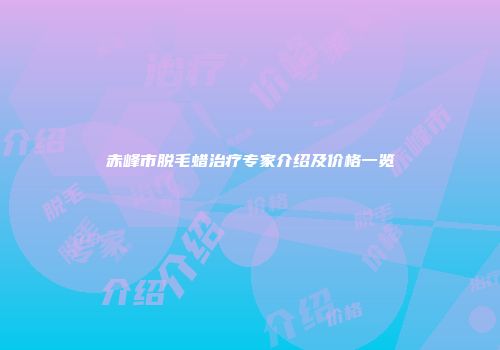 赤峰市脱毛蜡治疗专家介绍及价格一览