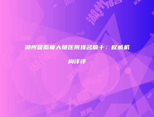湖州吸脂瘦大腿医院排名前十：权威机构详评