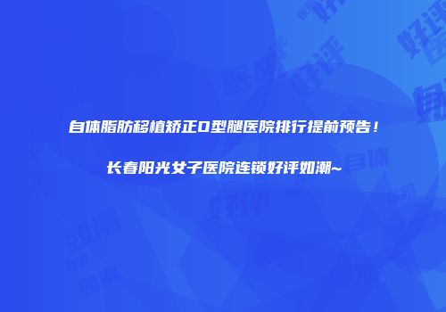 自体脂肪移植矫正O型腿医院排行提前预告！长春阳光女子医院连锁好评如潮~