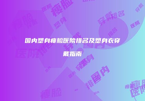 国内塑身瘦脸医院排名及塑身衣穿戴指南