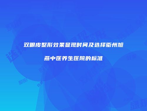 双眼皮整形效果显现时间及选择衢州旭燕中医养生医院的标准