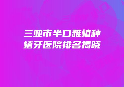 三亚市半口雅植种植牙医院排名揭晓