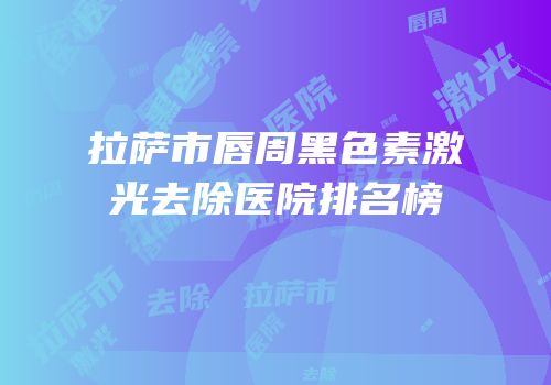 拉萨市唇周黑色素激光去除医院排名榜