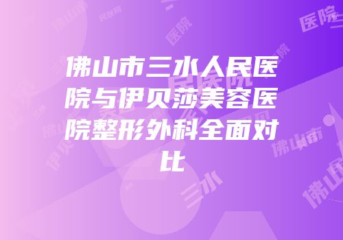 佛山市三水人民医院与伊贝莎美容医院整形外科全面对比