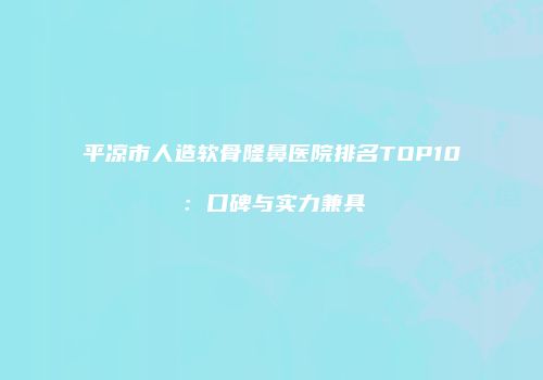 平凉市人造软骨隆鼻医院排名TOP10：口碑与实力兼具