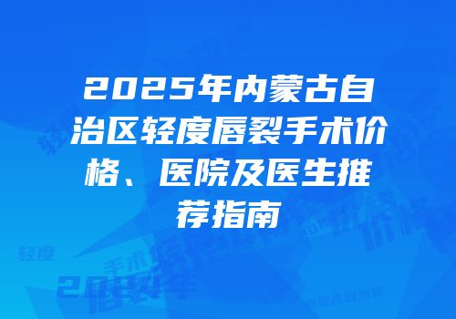 2025年内蒙古自治区轻度唇裂手术价格、医院及医生推荐指南