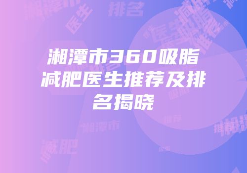 湘潭市360吸脂减肥医生推荐及排名揭晓