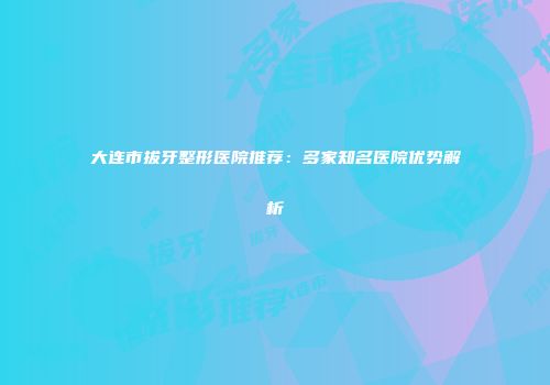大连市拔牙整形医院推荐：多家知名医院优势解析