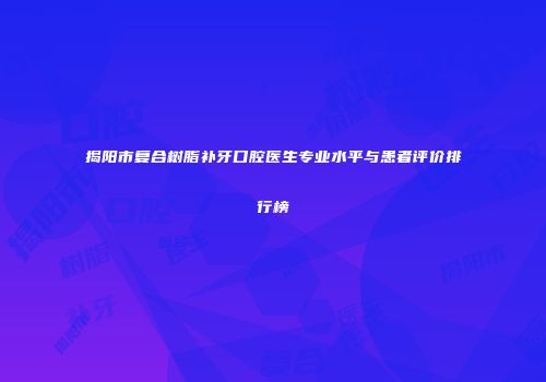 揭阳市复合树脂补牙口腔医生专业水平与患者评价排行榜