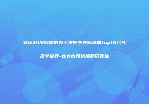 宜宾市1度轻微唇裂手术医生在榜清单top10名气名单推荐-宜宾市段桃梅整形医生
