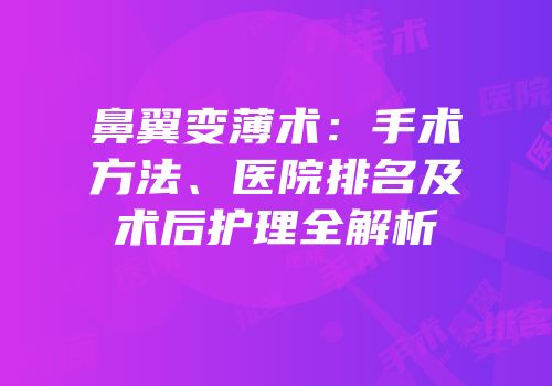 鼻翼变薄术：手术方法、医院排名及术后护理全解析